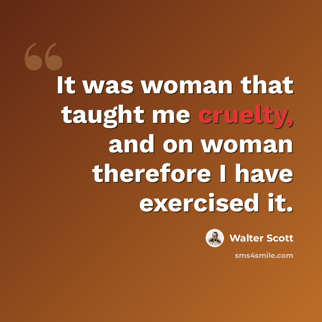 “It was woman that taught me cruelty, and on woman therefore I have exercised it.” quote by Walter Scott