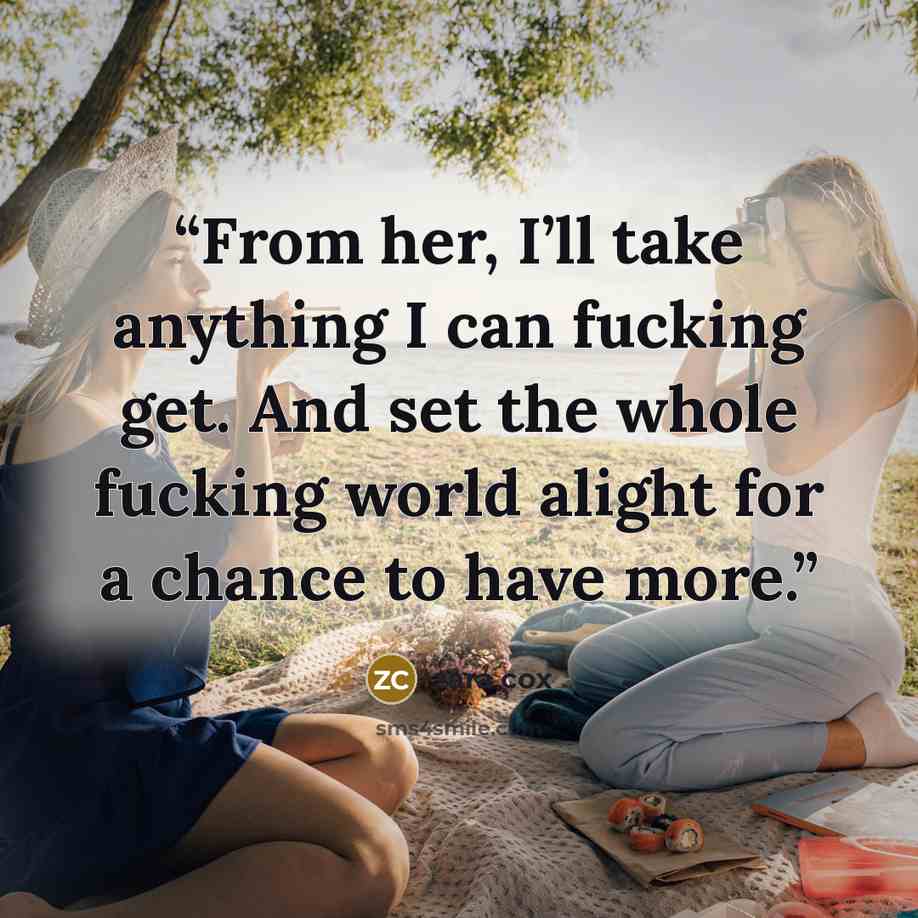 “From her, I’ll take anything I can fucking get. And set the whole fucking world alight for a chance to have more.” quote by Zara Cox