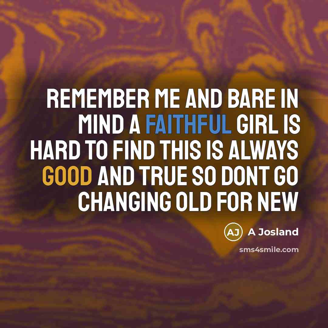 “Remember me and bare in mind A faithful girl is hard to find This is always good and true So dont go changing old for new” quote by A Josland