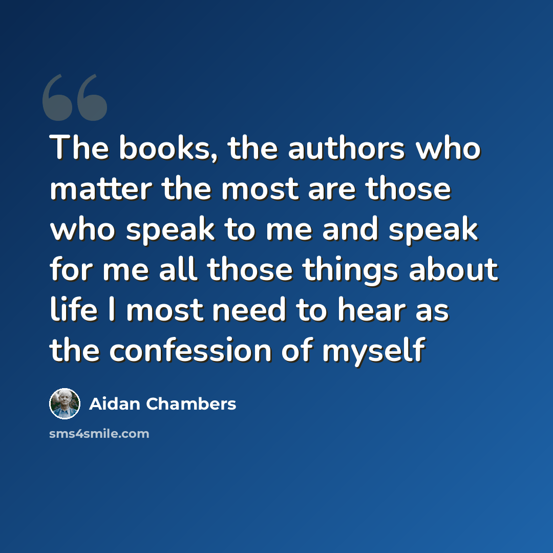 “The books, the authors who matter the most are those who speak to me and speak for me all those things about life I most need to hear as the confession of myself” quote by Aidan Chambers