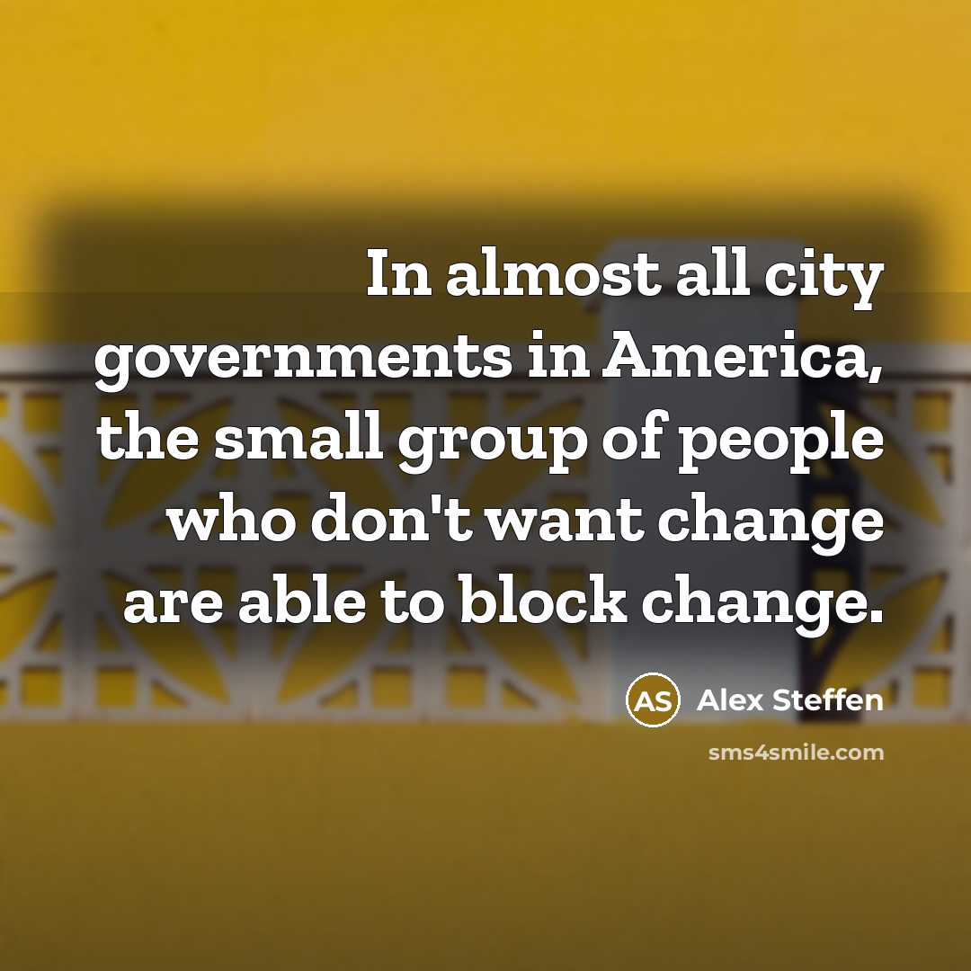 “In almost all city governments in America, the small group of people who don't want change are able to block change.” quote by Alex Steffen
