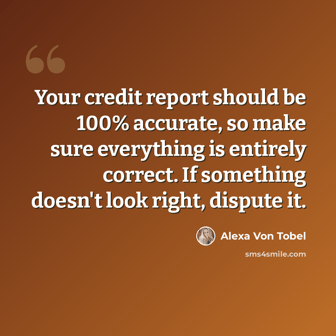 “Your credit report should be 100% accurate, so make sure everything is entirely correct. If something doesn't look right, dispute it.” quote by Alexa Von Tobel