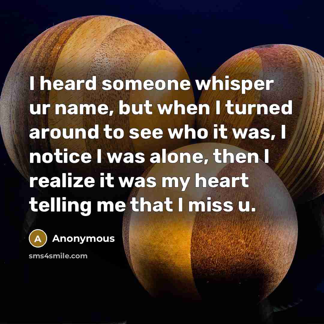 “I heard someone whisper ur name, but when I turned around to see who it was, I notice I was alone, then I realize it was my heart telling me that I miss u.” quote by Anonymous