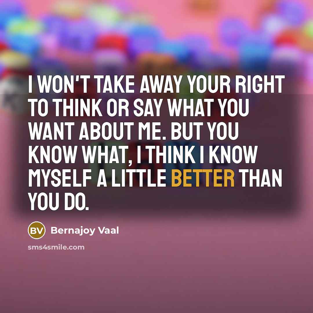 “I won't take away your right to think or say what you want about me. But you know what, I think I know myself a little better than you do.” quote by Bernajoy Vaal