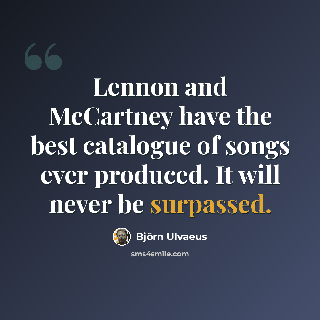 “Lennon and McCartney have the best catalogue of songs ever produced. It will never be surpassed.” quote by Bjorn Ulvaeus