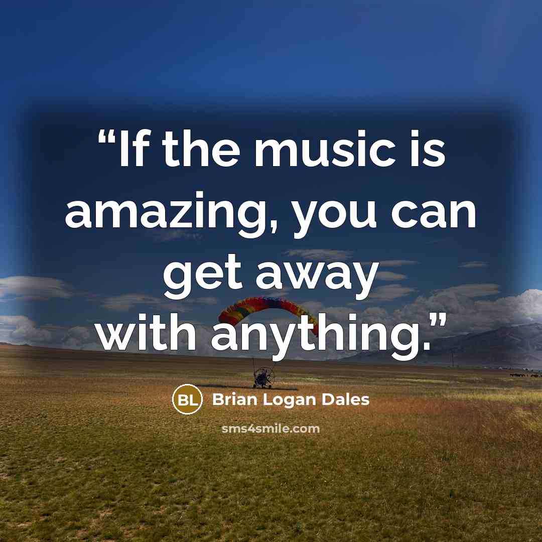 “If the music is amazing, you can get away with anything.” quote by Brian Logan Dales