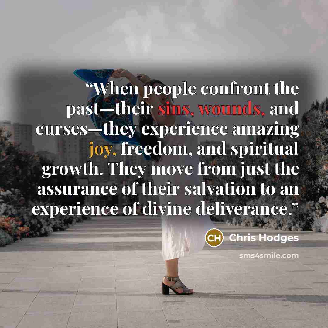 “When people confront the past—their sins, wounds, and curses—they experience amazing joy, freedom, and spiritual growth. They move from just the assurance of their salvation to an experience of divine deliverance.” quote by Chris Hodges