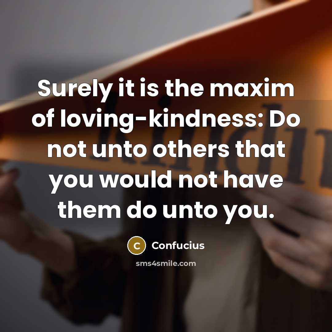 “Surely it is the maxim of loving-kindness: Do not unto others that you would not have them do unto you.” quote by Confucius