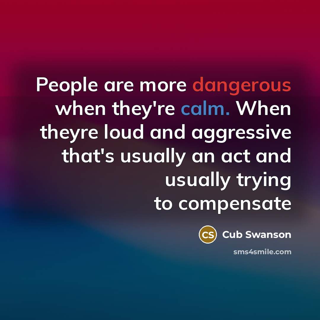 “People are more dangerous when they're calm. When theyre loud and aggressive that's usually an act and usually trying to compensate” quote by Cub Swanson