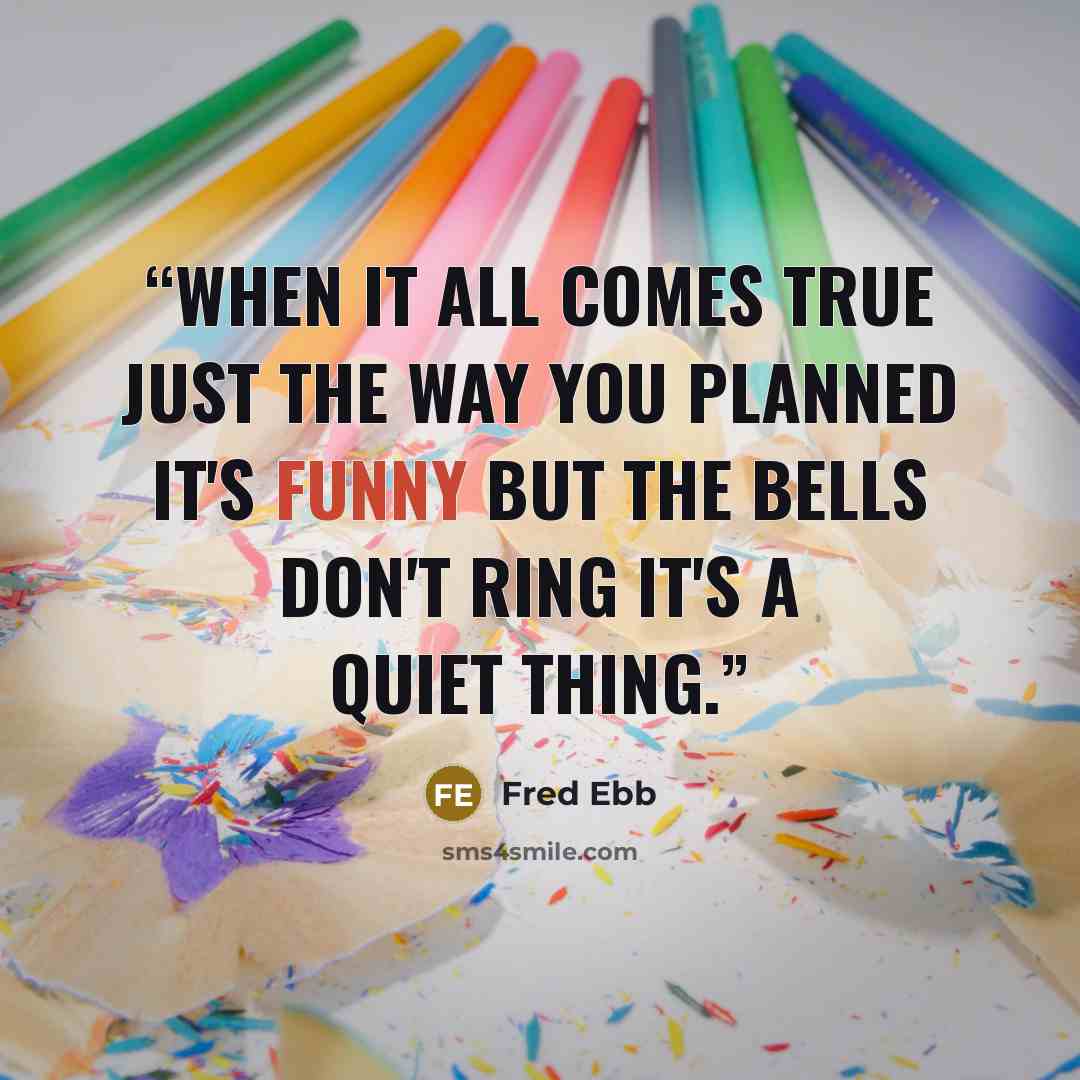 “When it all comes true Just the way you planned It's funny but the bells don't ring It's a quiet thing.” quote by Fred Ebb