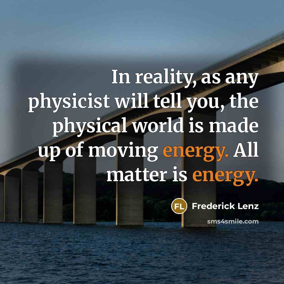 “In reality, as any physicist will tell you, the physical world is made up of moving energy. All matter is energy.” quote by Frederick Lenz