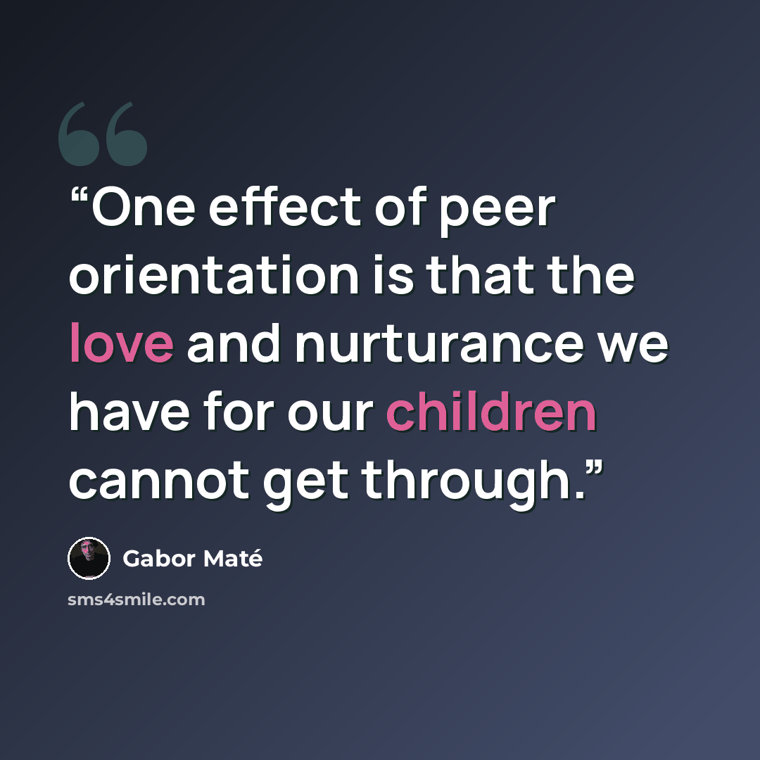 “One effect of peer orientation is that the love and nurturance we have for our children cannot get through.” quote by Gabor Maté