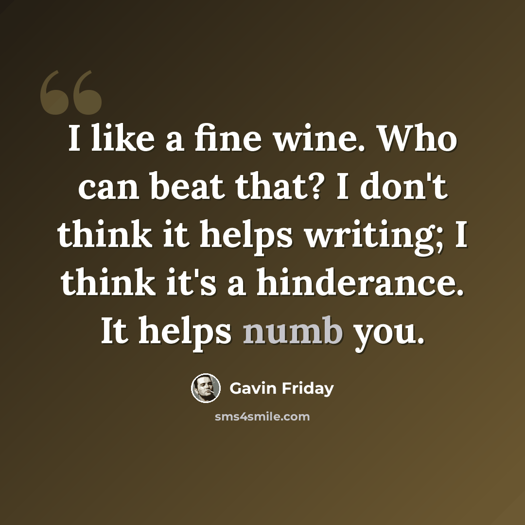 “I like a fine wine. Who can beat that? I don't think it helps writing; I think it's a hinderance. It helps numb you.” quote by Gavin Friday