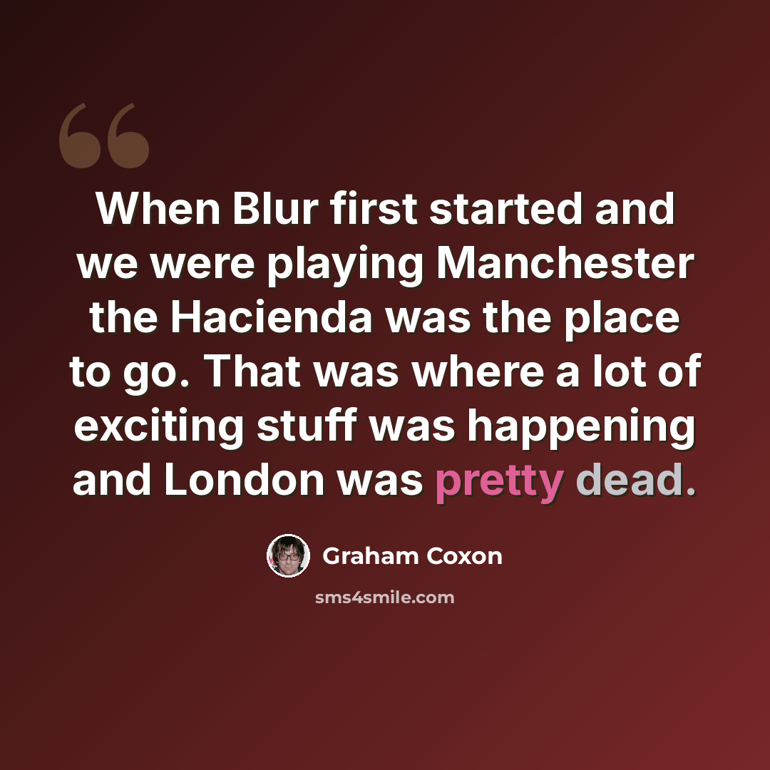“When Blur first started and we were playing Manchester the Hacienda was the place to go. That was where a lot of exciting stuff was happening and London was pretty dead.” quote by Graham Coxon