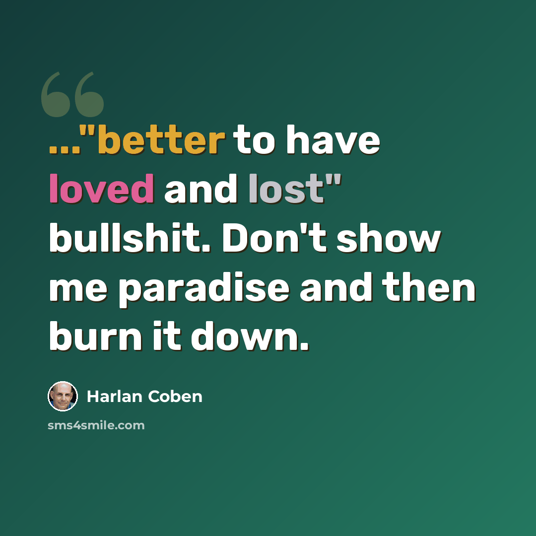 “..."better to have loved and lost" bullshit. Don't show me paradise and then burn it down.” quote by Harlan Coben