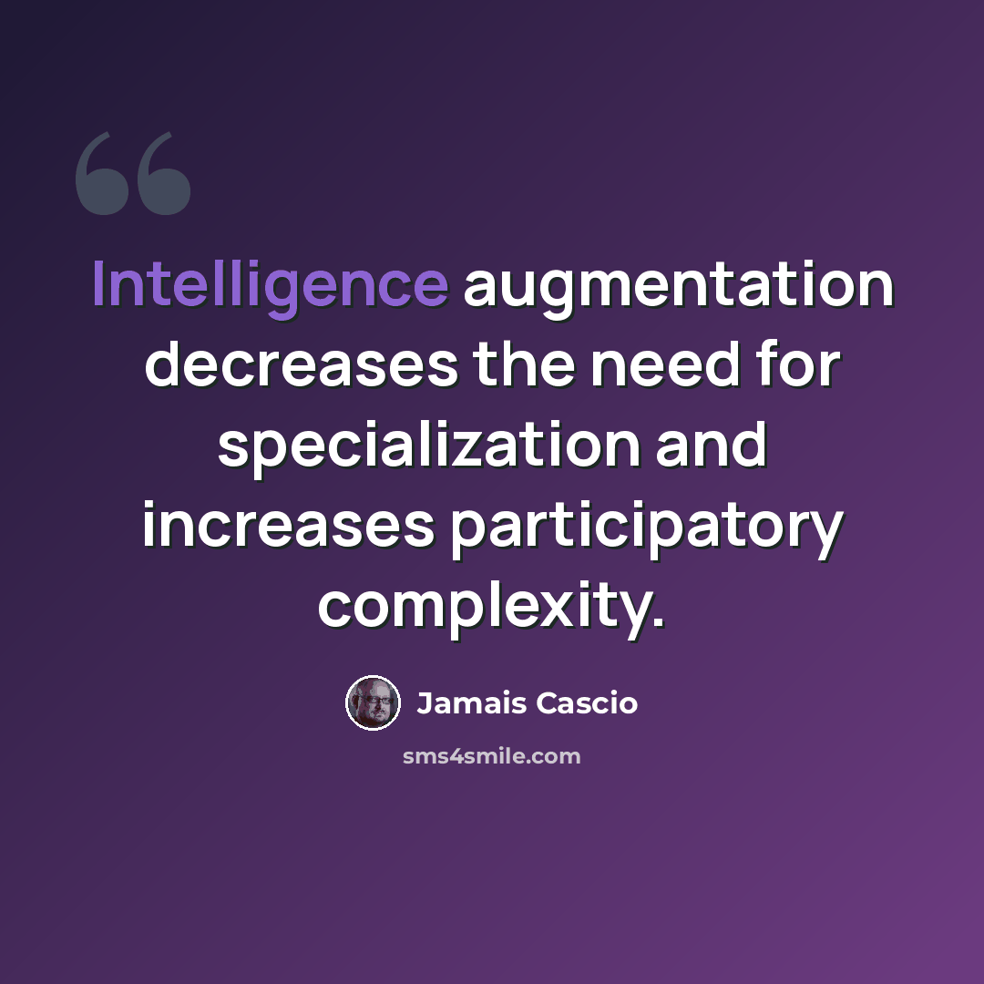 “Intelligence augmentation decreases the need for specialization and increases participatory complexity.” quote by Jamais Cascio