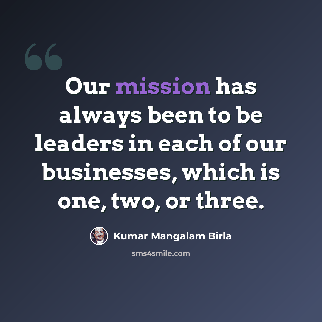 “Our mission has always been to be leaders in each of our businesses, which is one, two, or three.” quote by Kumar Mangalam Birla