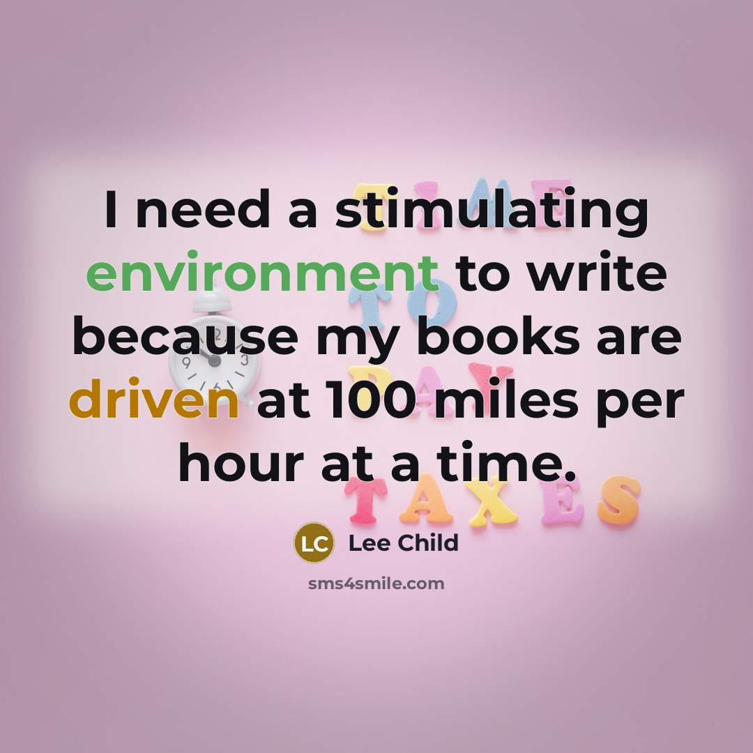 “I need a stimulating environment to write because my books are driven at 100 miles per hour at a time.” quote by Lee Child