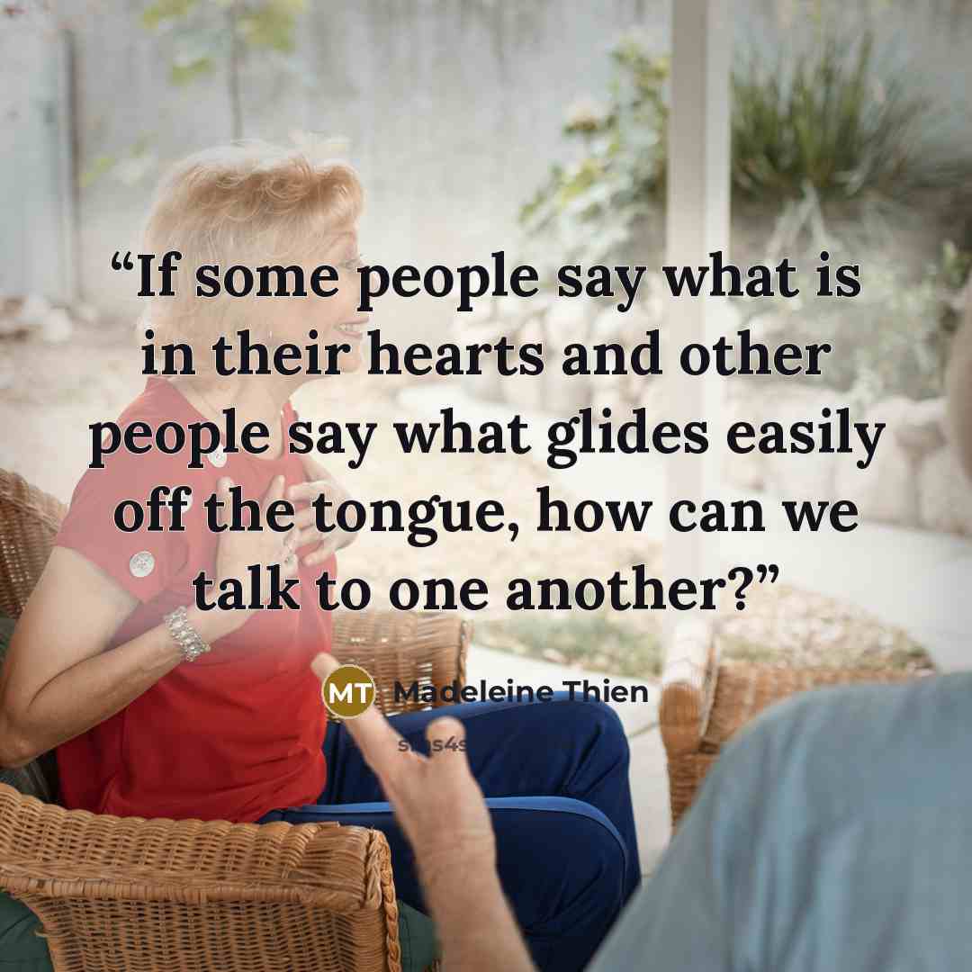 “If some people say what is in their hearts and other people say what glides easily off the tongue, how can we talk to one another?” quote by Madeleine Thien