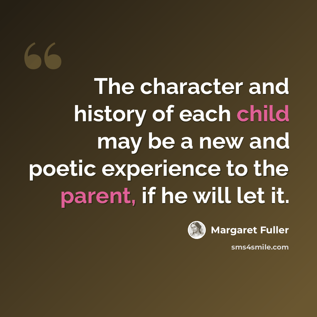 “The character and history of each child may be a new and poetic experience to the parent, if he will let it.” quote by Margaret Fuller
