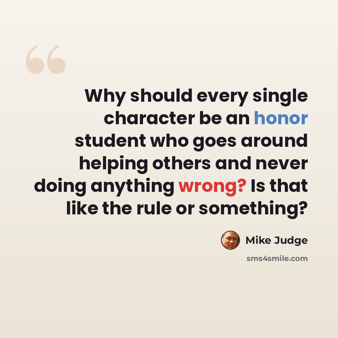 “Why should every single character be an honor student who goes around helping others and never doing anything wrong? Is that like the rule or something?” quote by Mike Judge