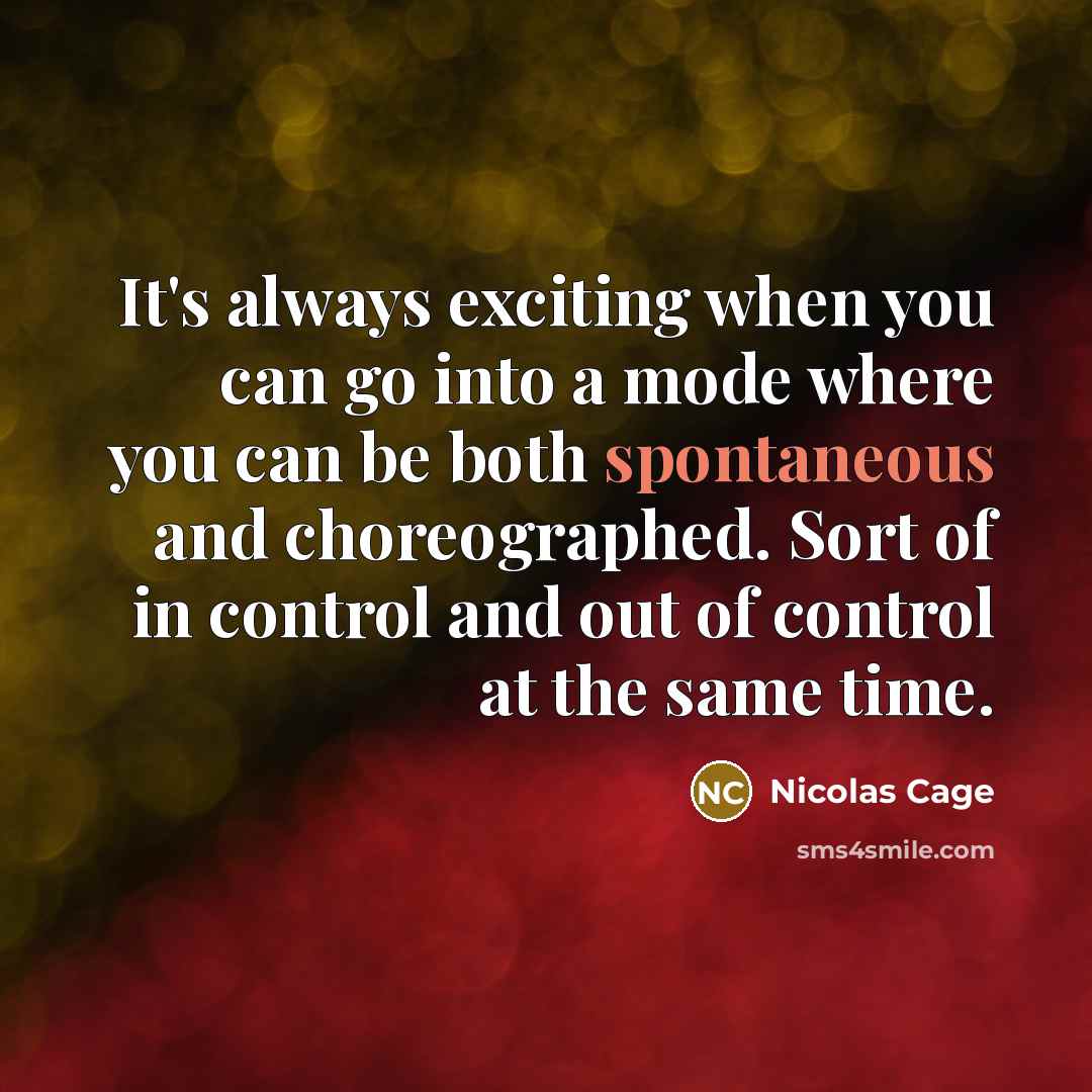 “It's always exciting when you can go into a mode where you can be both spontaneous and choreographed. Sort of in control and out of control at the same time.” quote by Nicolas Cage