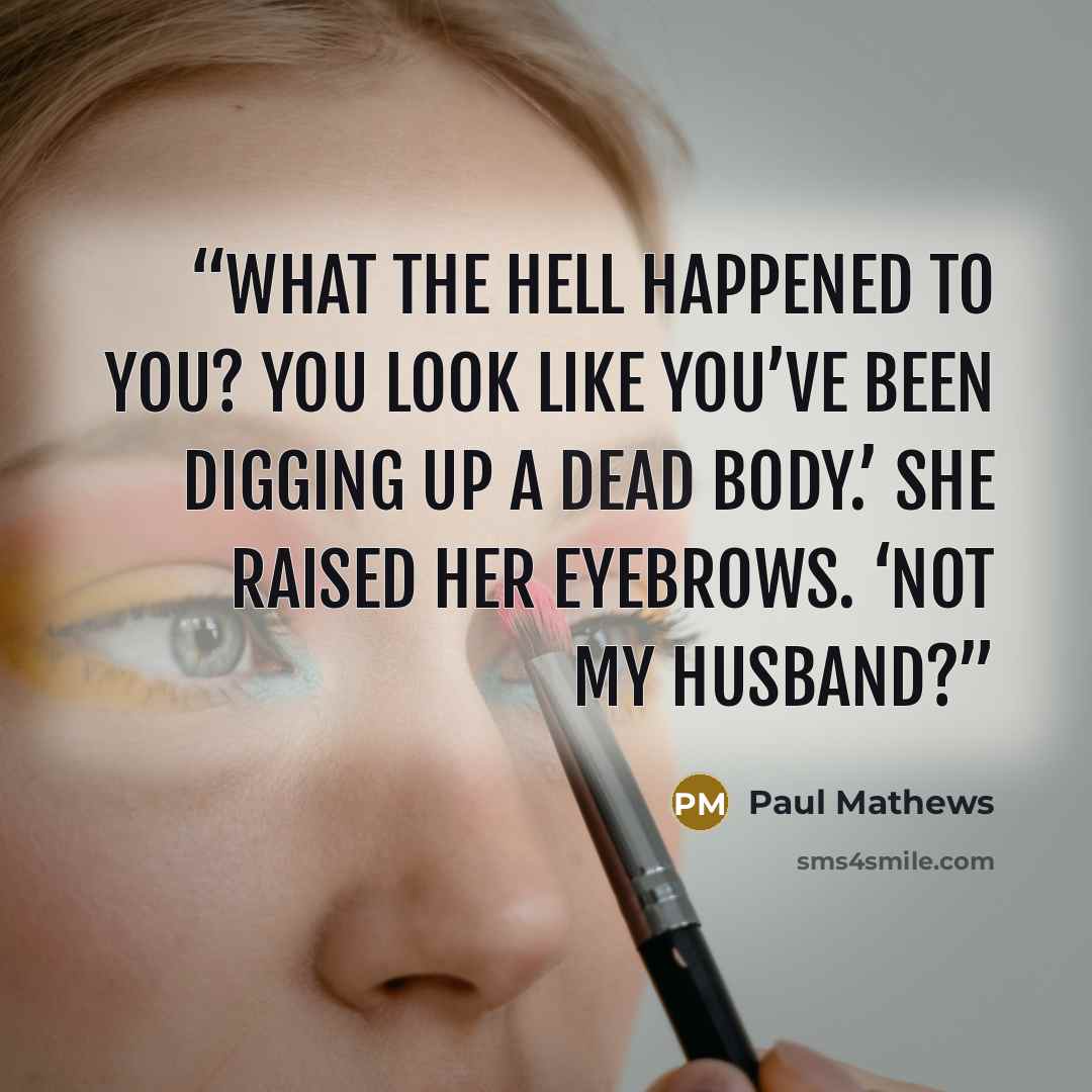 “What the hell happened to you? You look like you’ve been digging up a dead body.’ She raised her eyebrows. ‘Not my husband?” quote by Paul Mathews
