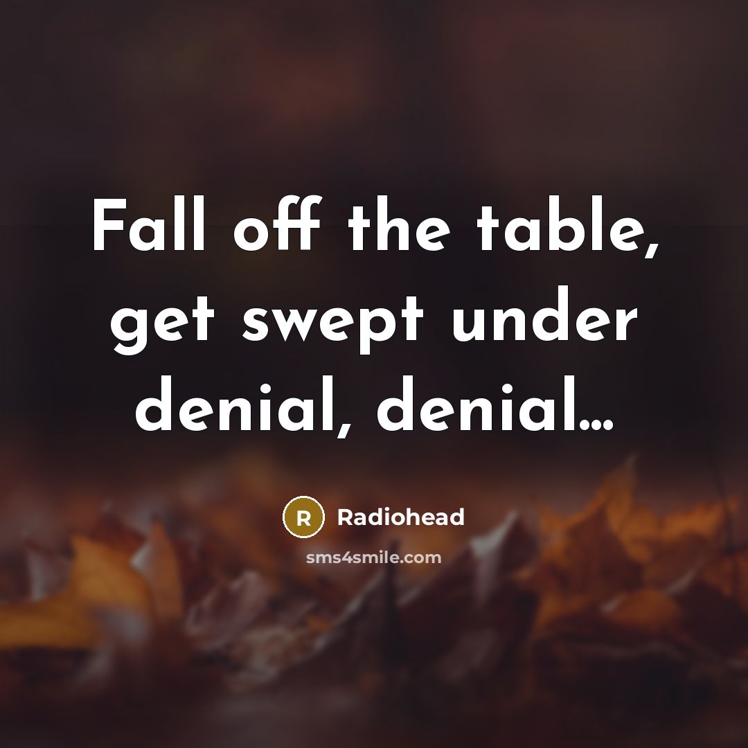 “Fall off the table, get swept under denial, denial...” quote by Radiohead