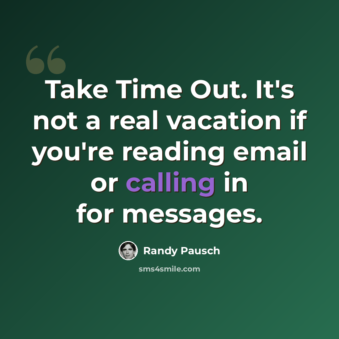 “Take Time Out. It's not a real vacation if you're reading email or calling in for messages.” quote by Randy Pausch