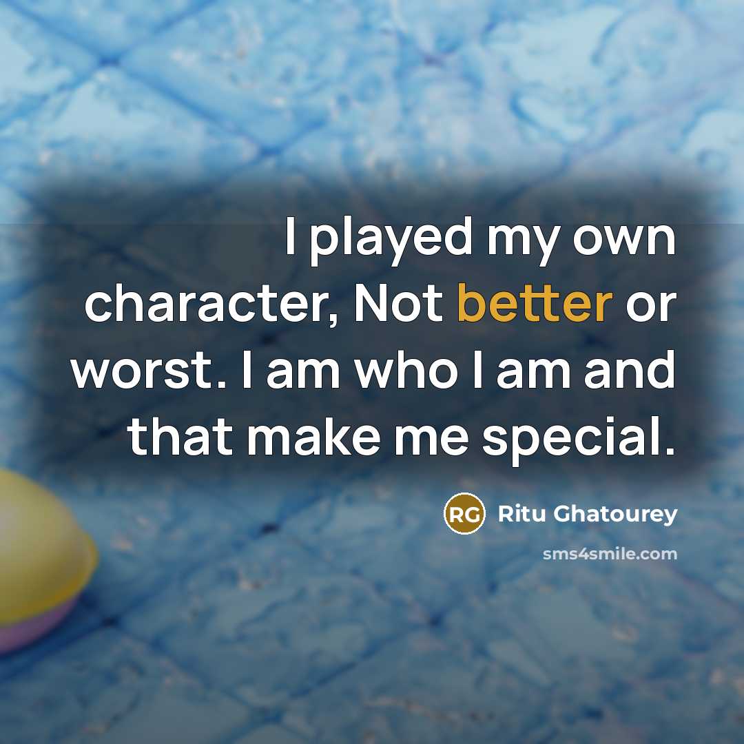 “I played my own character, Not better or worst. I am who I am and that make me special.” quote by Ritu Ghatourey