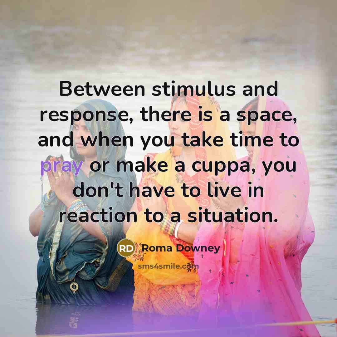 “Between stimulus and response, there is a space, and when you take time to pray or make a cuppa, you don't have to live in reaction to a situation.” quote by Roma Downey