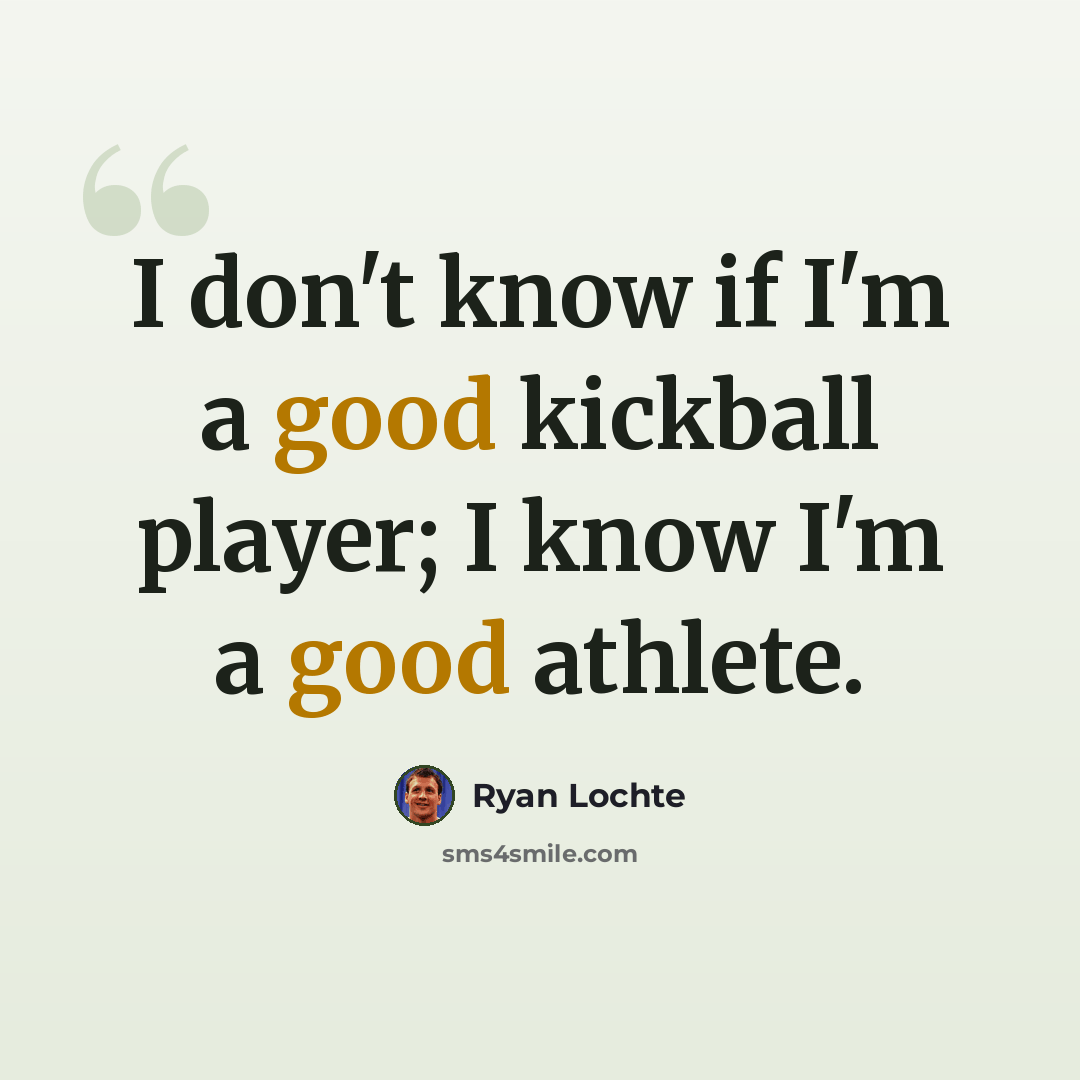 “I don't know if I'm a good kickball player; I know I'm a good athlete.” quote by Ryan Lochte