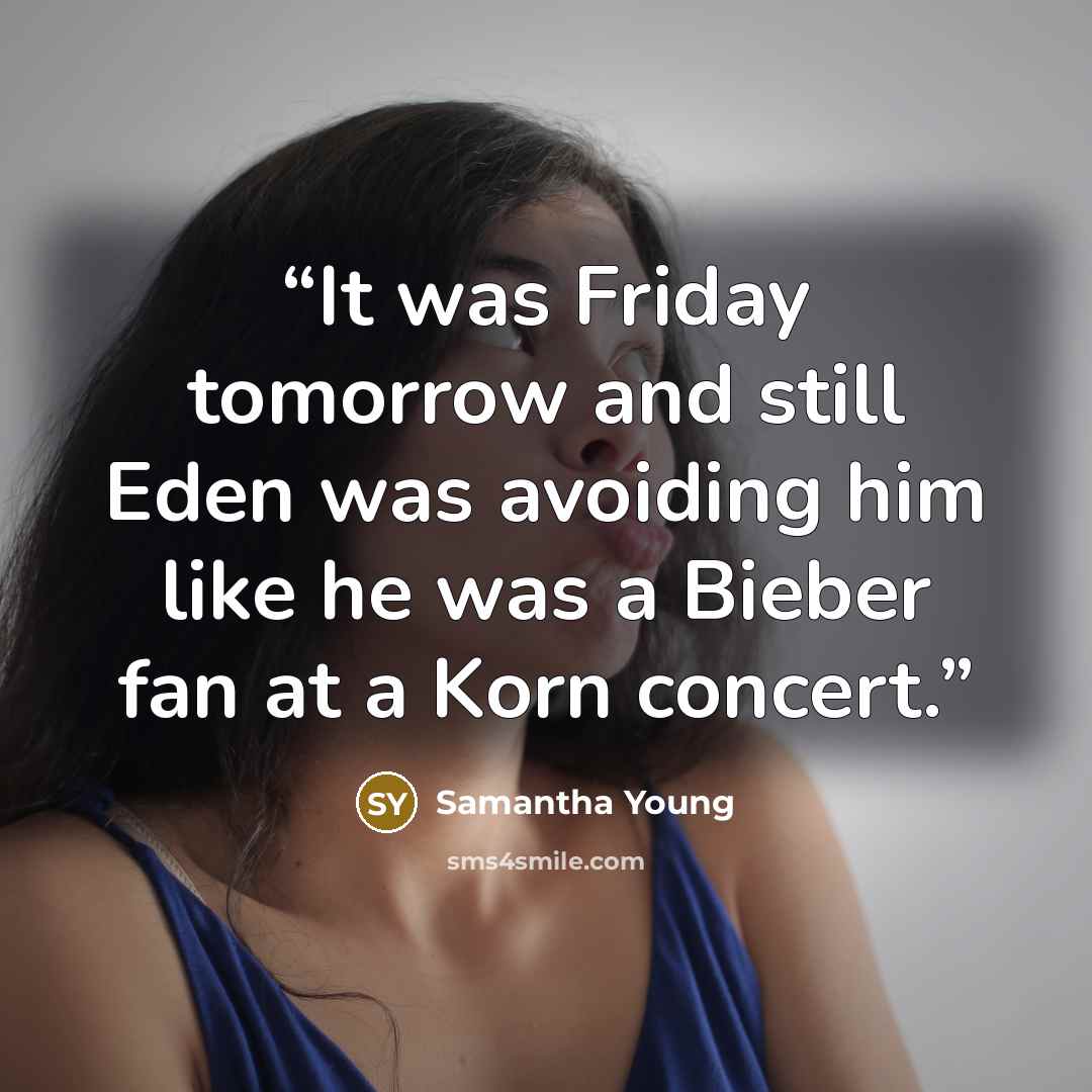 “It was Friday tomorrow and still Eden was avoiding him like he was a Bieber fan at a Korn concert.” quote by Samantha Young