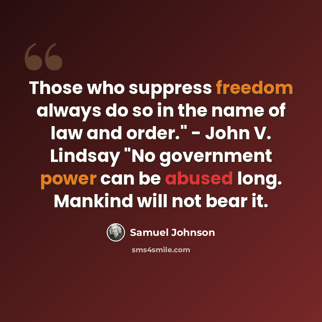 “Those who suppress freedom always do so in the name of law and order." - John V. Lindsay "No government power can be abused long. Mankind will not bear it.” quote by Samuel Johnson