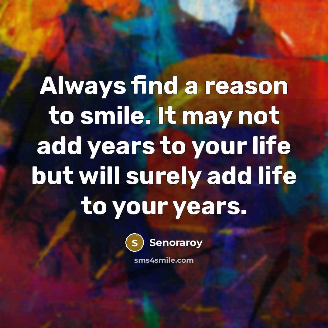 “Always find a reason to smile. It may not add years to your life but will surely add life to your years.” quote by Senoraroy