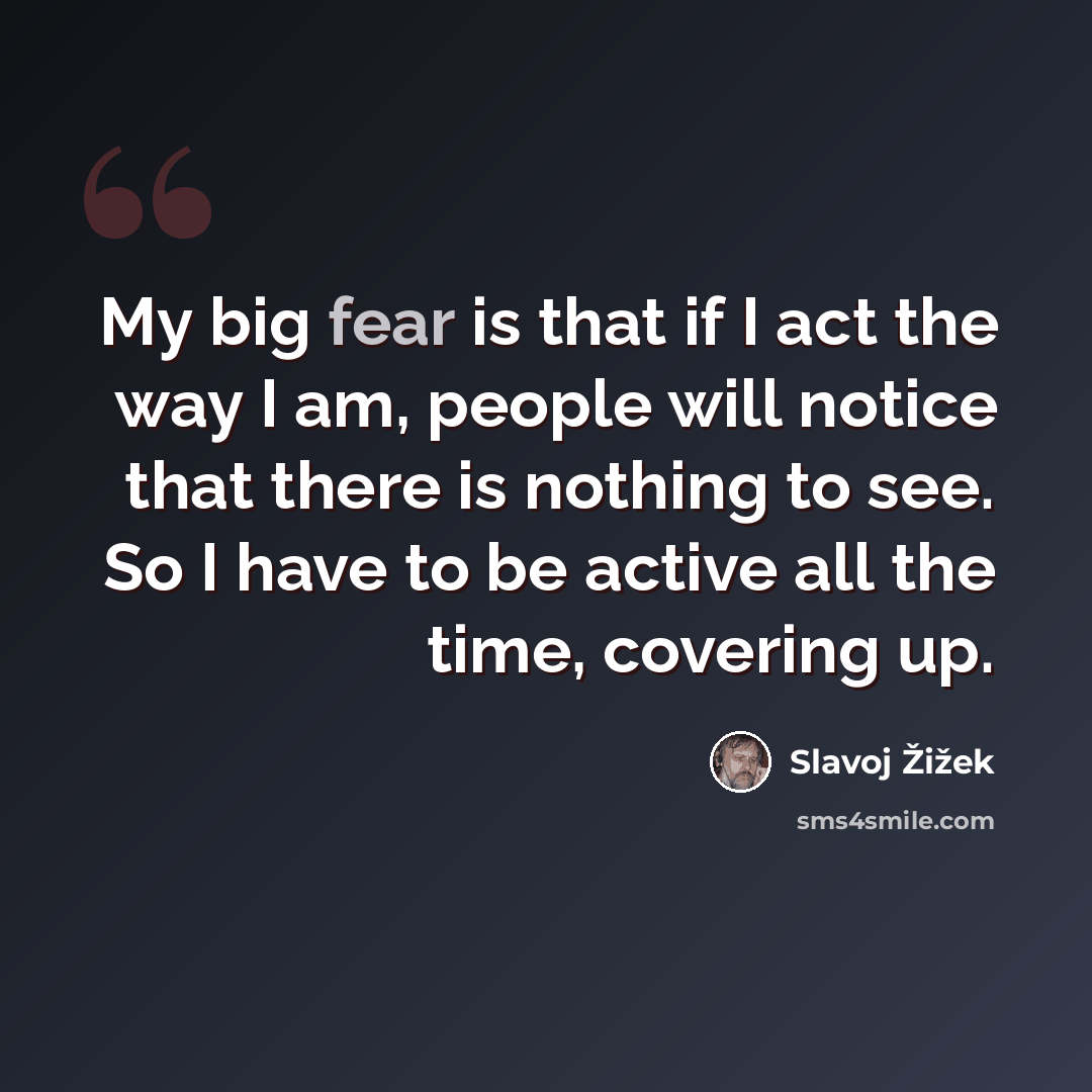 “My big fear is that if I act the way I am, people will notice that there is nothing to see. So I have to be active all the time, covering up.” quote by Slavoj Žižek