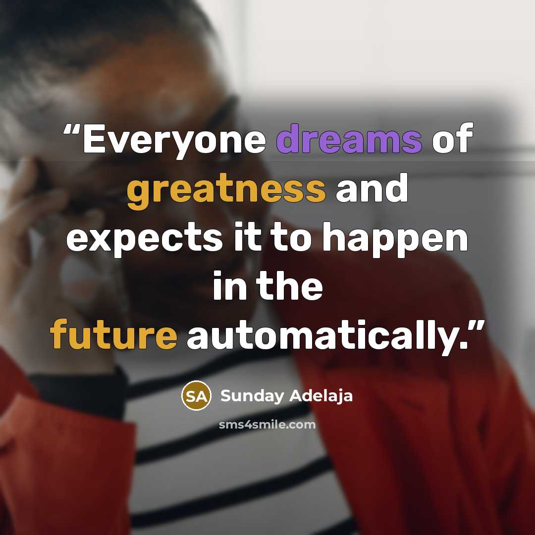“Everyone dreams of greatness and expects it to happen in the future automatically.” quote by Sunday Adelaja