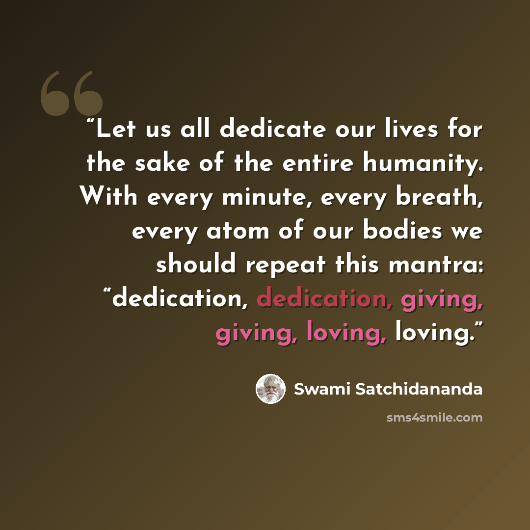 “Let us all dedicate our lives for the sake of the entire humanity. With every minute, every breath, every atom of our bodies we should repeat this mantra: “dedication, dedication, giving, giving, loving, loving.” quote by Swami Satchidananda
