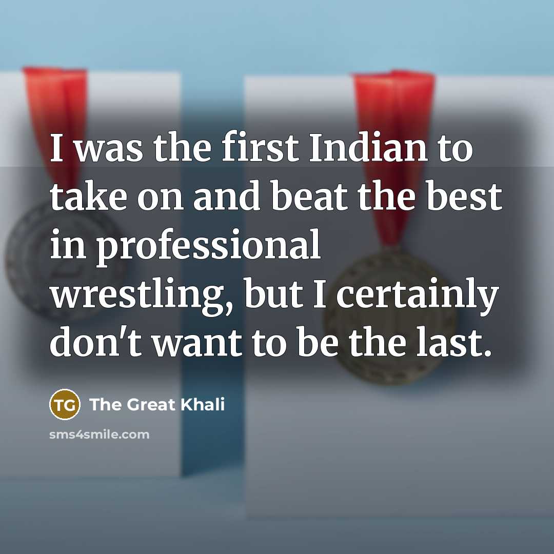 “I was the first Indian to take on and beat the best in professional wrestling, but I certainly don't want to be the last.” quote by The Great Khali