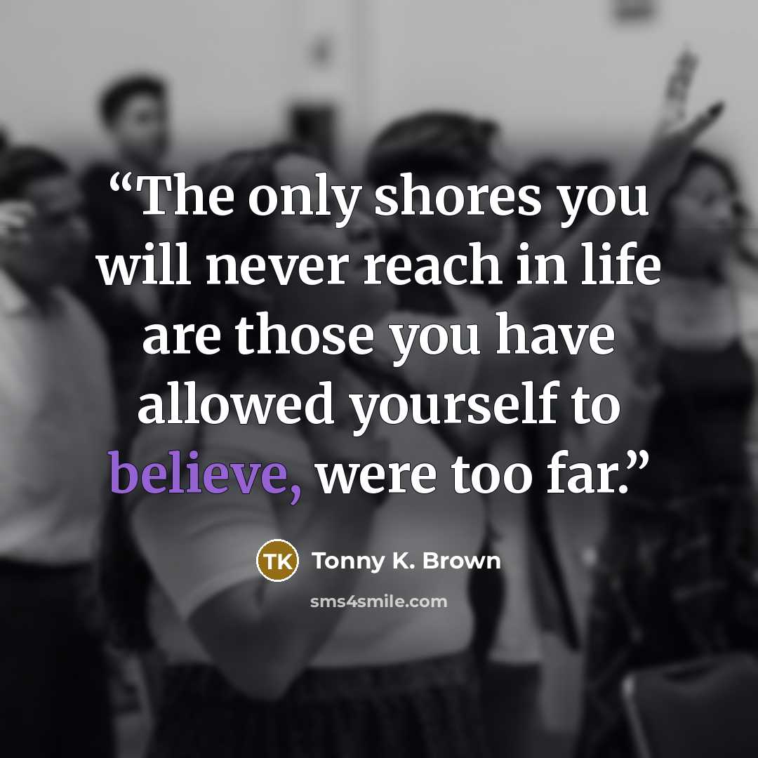 “The only shores you will never reach in life are those you have allowed yourself to believe, were too far.” quote by Tonny K. Brown
