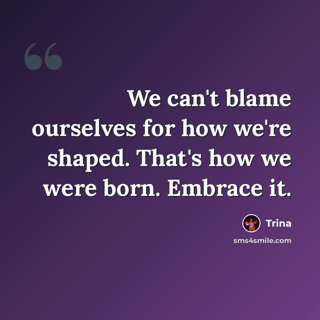 “We can't blame ourselves for how we're shaped. That's how we were born. Embrace it.” quote by Trina