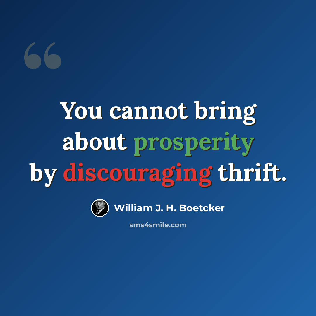 “You cannot bring about prosperity by discouraging thrift.” quote by William J. H. Boetcker