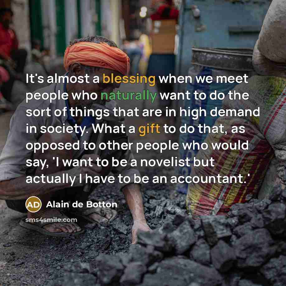 “It's almost a blessing when we meet people who naturally want to do the sort of things that are in high demand in society. What a gift to do that, as opposed to other people who would say, 'I want to be a novelist but actually I have to be an accountant.'” quote by Alain de Botton