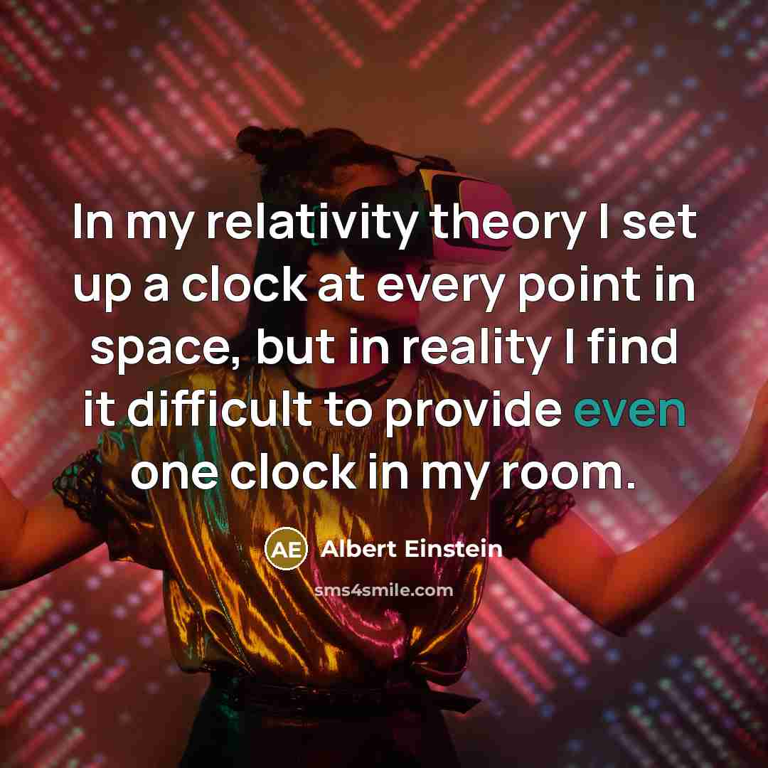 “In my relativity theory I set up a clock at every point in space, but in reality I find it difficult to provide even one clock in my room.” quote by Albert Einstein