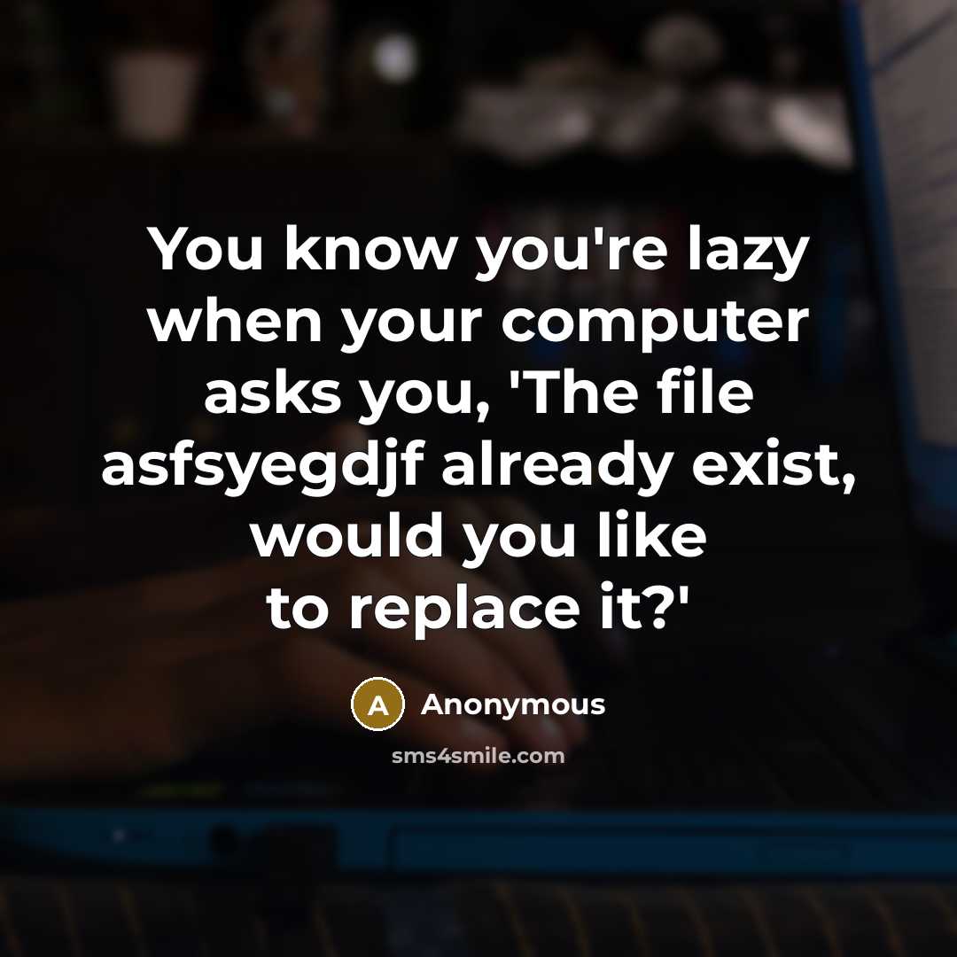 “You know you're lazy when your computer asks you, 'The file asfsyegdjf already exist, would you like to replace it?'” quote by Anonymous