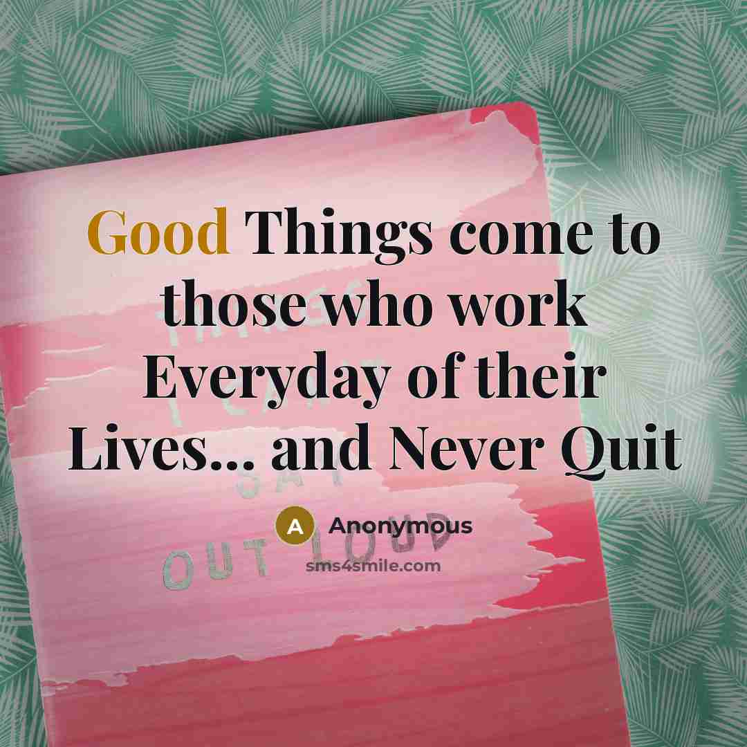 “Good Things come to those who work Everyday of their Lives... and Never Quit” quote by Anonymous