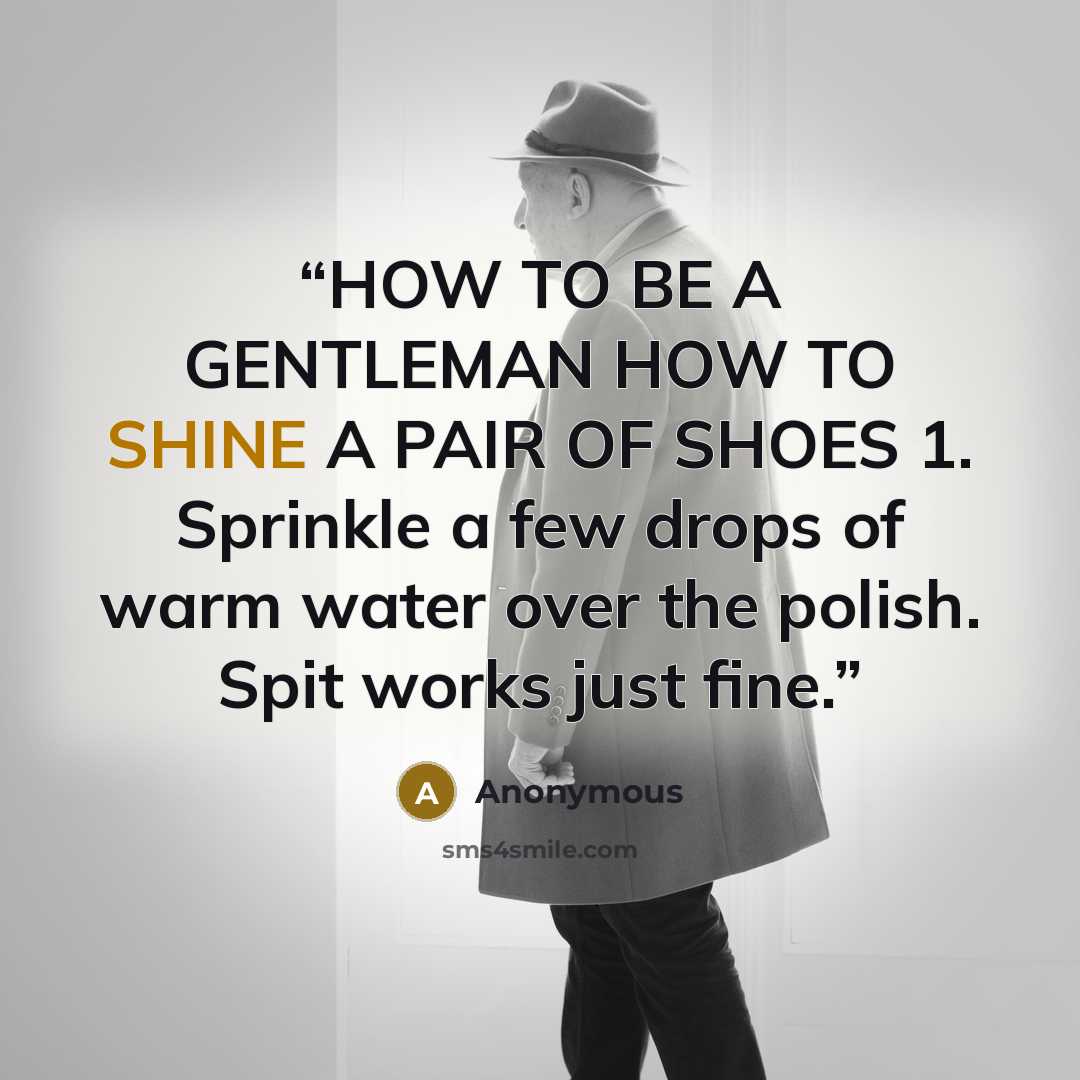 “HOW TO BE A GENTLEMAN HOW TO SHINE A PAIR OF SHOES 1. Sprinkle a few drops of warm water over the polish. Spit works just fine.” quote by Anonymous