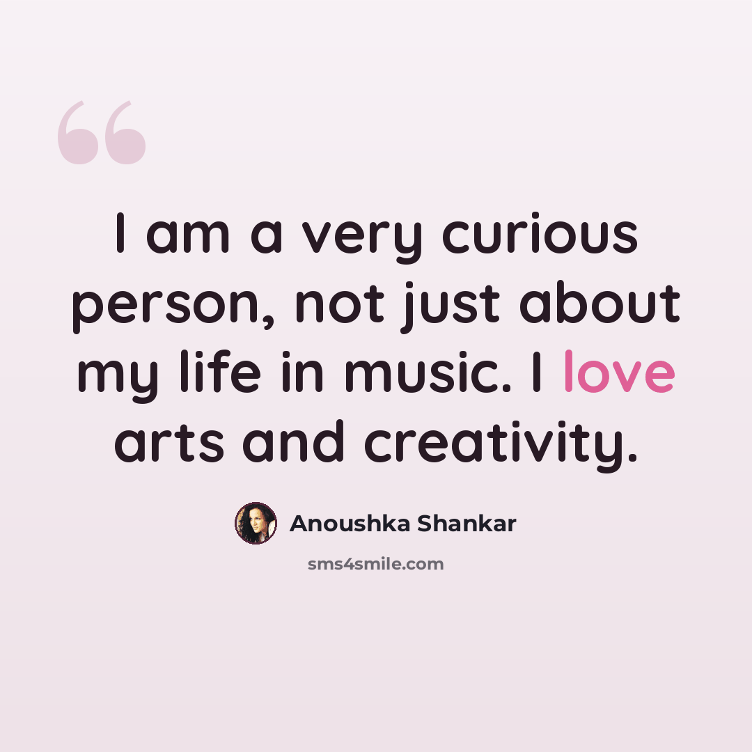 “I am a very curious person, not just about my life in music. I love arts and creativity.” quote by Anoushka Shankar