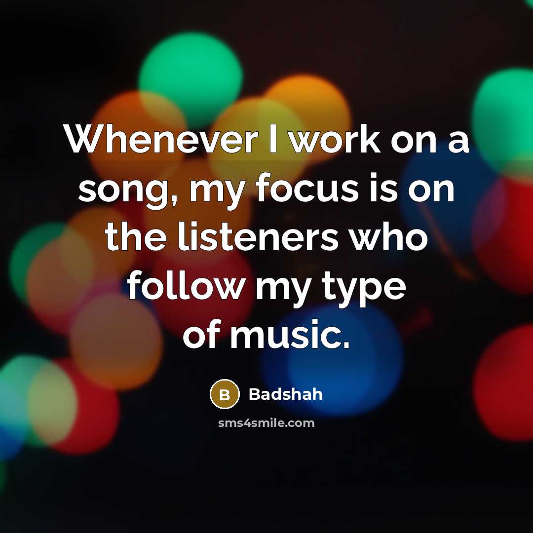 “Whenever I work on a song, my focus is on the listeners who follow my type of music.” quote by Badshah