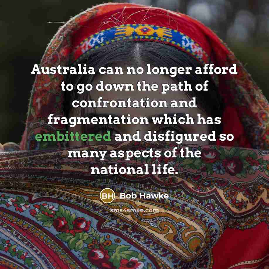 “Australia can no longer afford to go down the path of confrontation and fragmentation which has embittered and disfigured so many aspects of the national life.” quote by Bob Hawke